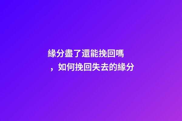 緣分盡了還能挽回嗎，如何挽回失去的緣分